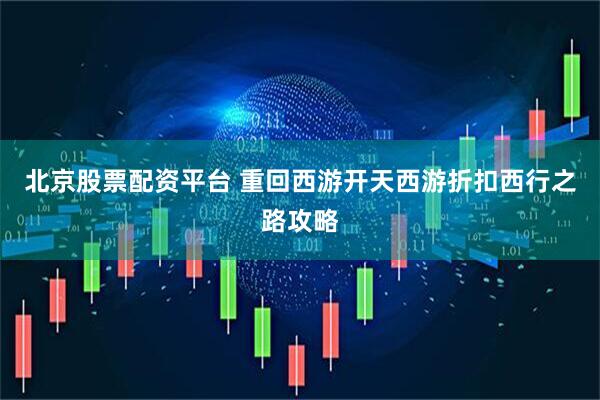 北京股票配资平台 重回西游开天西游折扣西行之路攻略