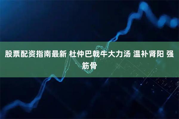 股票配资指南最新 杜仲巴戟牛大力汤 温补肾阳 强筋骨