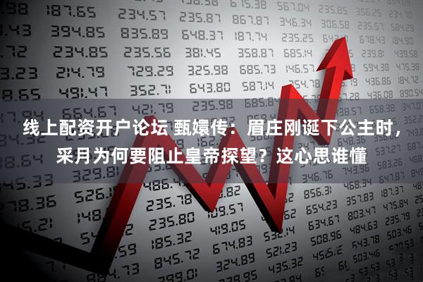 线上配资开户论坛 甄嬛传：眉庄刚诞下公主时，采月为何要阻止皇帝探望？这心思谁懂