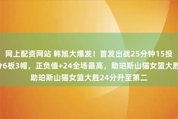 网上配资网站 韩旭大爆发！首发出战25分钟15投9中，砍下18分6板3帽，正负值+24全场最高，助珀斯山猫女篮大胜24分升至第二
