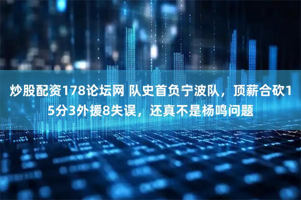 炒股配资178论坛网 队史首负宁波队，顶薪合砍15分3外援8失误，还真不是杨鸣问题