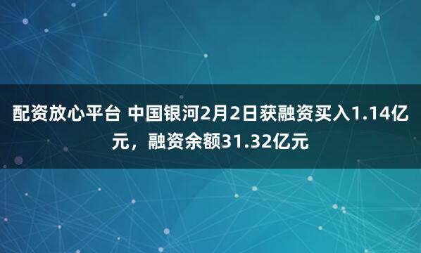 配资放心平台 中国银河2月2日获融资买入1.14亿元，融资余额31.32亿元