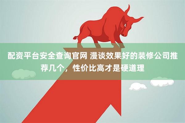 配资平台安全查询官网 漫谈效果好的装修公司推荐几个，性价比高才是硬道理