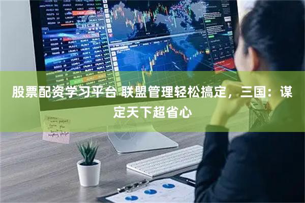 股票配资学习平台 联盟管理轻松搞定，三国：谋定天下超省心