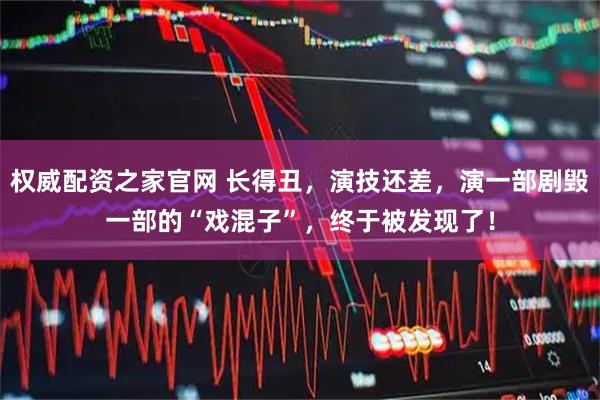权威配资之家官网 长得丑，演技还差，演一部剧毁一部的“戏混子”，终于被发现了！