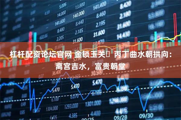 杠杆配资论坛官网 金锁玉关・丙丁曲水朝拱向：离宫吉水，富贵朝堂