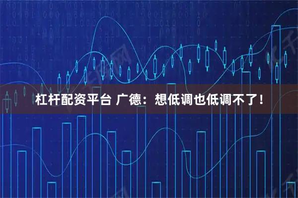 杠杆配资平台 广德：想低调也低调不了！