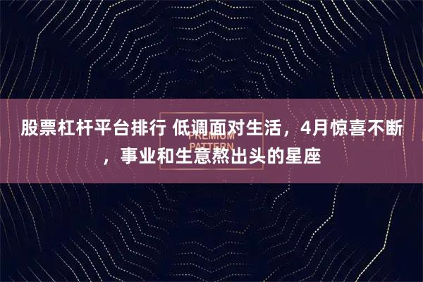 股票杠杆平台排行 低调面对生活，4月惊喜不断，事业和生意熬出头的星座