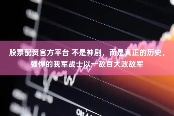 股票配资官方平台 不是神剧,而是真正的历史,强悍的我军战士以一敌百大败敌军