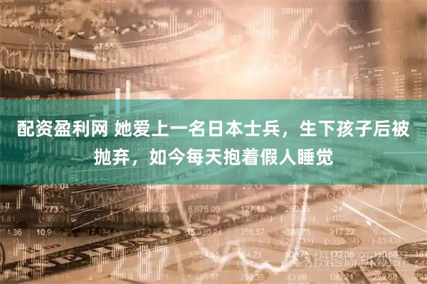 配资盈利网 她爱上一名日本士兵，生下孩子后被抛弃，如今每天抱着假人睡觉
