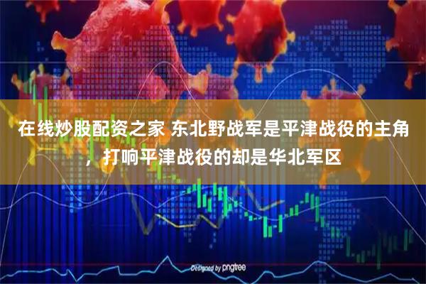 在线炒股配资之家 东北野战军是平津战役的主角，打响平津战役的却是华北军区