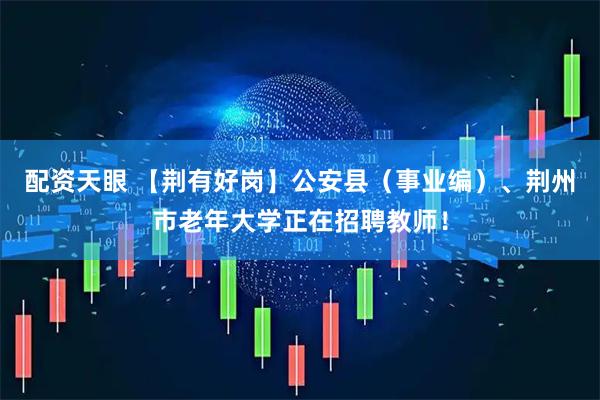 配资天眼 【荆有好岗】公安县（事业编）、荆州市老年大学正在招聘教师！