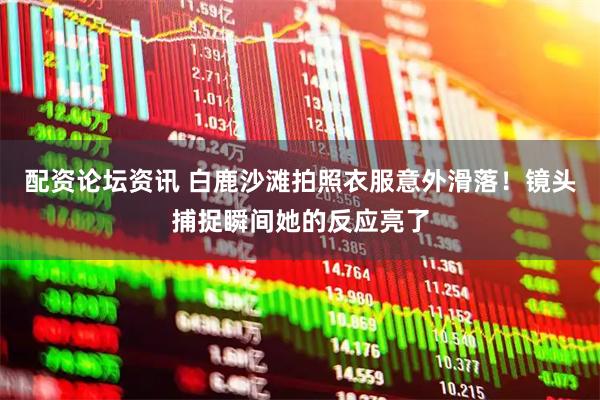 配资论坛资讯 白鹿沙滩拍照衣服意外滑落!镜头捕捉瞬间她的反应亮了