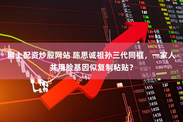 网上配资炒股网站 陈思诚祖孙三代同框，一家人共用脸基因似复制粘贴？