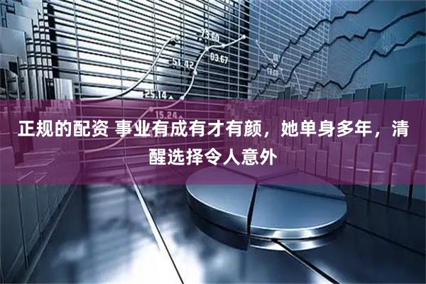正规的配资 事业有成有才有颜，她单身多年，清醒选择令人意外
