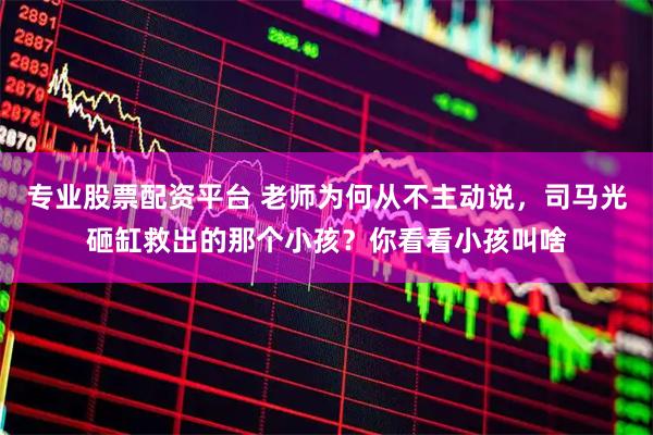 专业股票配资平台 老师为何从不主动说，司马光砸缸救出的那个小孩？你看看小孩叫啥