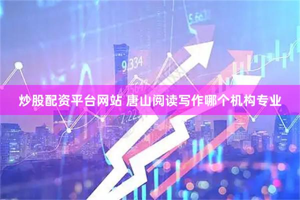 炒股配资平台网站 唐山阅读写作哪个机构专业