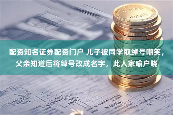 配资知名证券配资门户 儿子被同学取绰号嘲笑，父亲知道后将绰号改成名字，此人家喻户晓