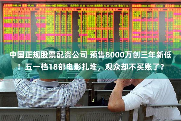 中国正规股票配资公司 预售8000万创三年新低！五一档18部电影扎堆，观众却不买账了？