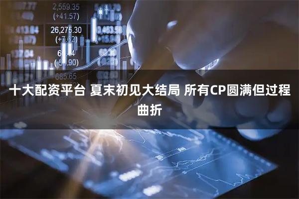 十大配资平台 夏末初见大结局 所有CP圆满但过程曲折