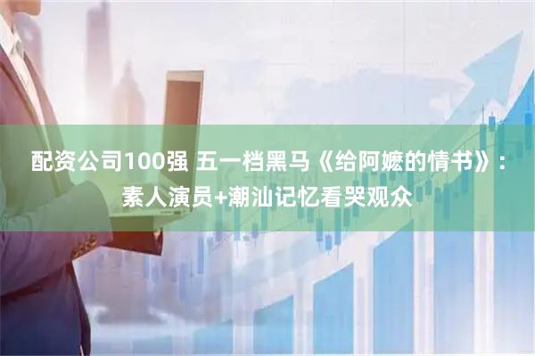 配资公司100强 五一档黑马《给阿嬷的情书》：素人演员+潮汕记忆看哭观众