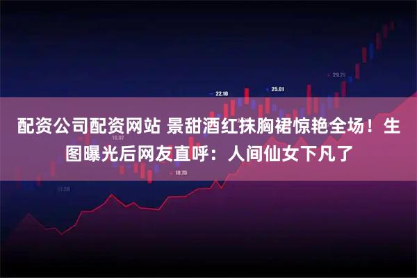 配资公司配资网站 景甜酒红抹胸裙惊艳全场！生图曝光后网友直呼：人间仙女下凡了