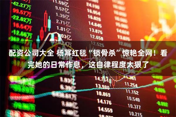 配资公司大全 杨幂红毯“锁骨杀”惊艳全网！看完她的日常作息，这自律程度太狠了