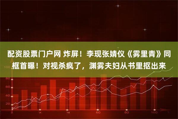 配资股票门户网 炸屏！李现张婧仪《雾里青》同框首曝！对视杀疯了，渊雾夫妇从书里抠出来