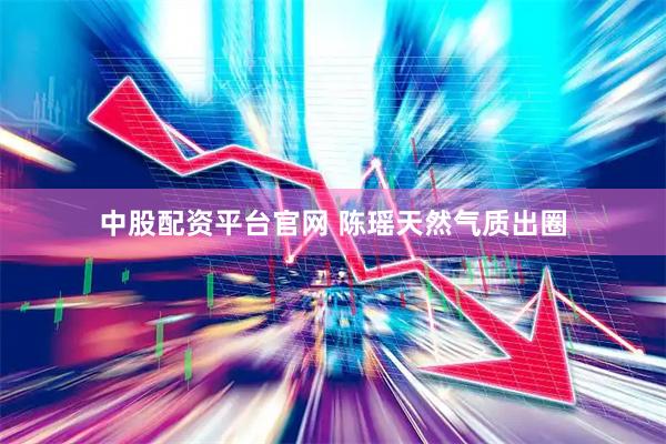 中股配资平台官网 陈瑶天然气质出圈