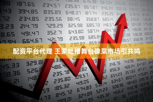 配资平台代理 王蒙吐槽舞台像菜市场引共鸣
