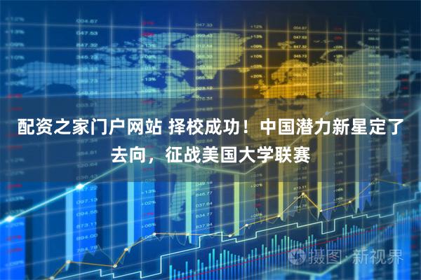 配资之家门户网站 择校成功！中国潜力新星定了去向，征战美国大学联赛