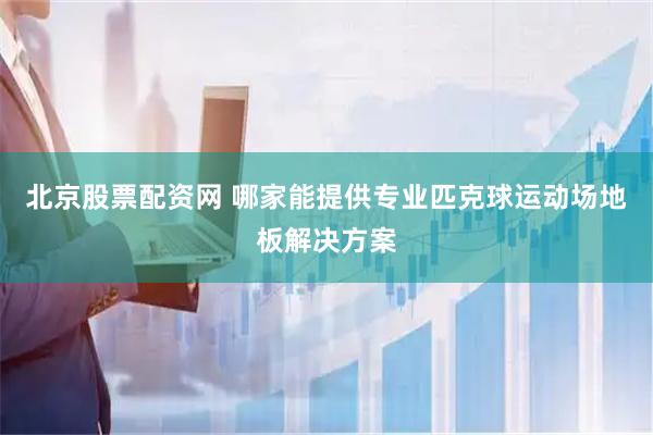 北京股票配资网 哪家能提供专业匹克球运动场地板解决方案