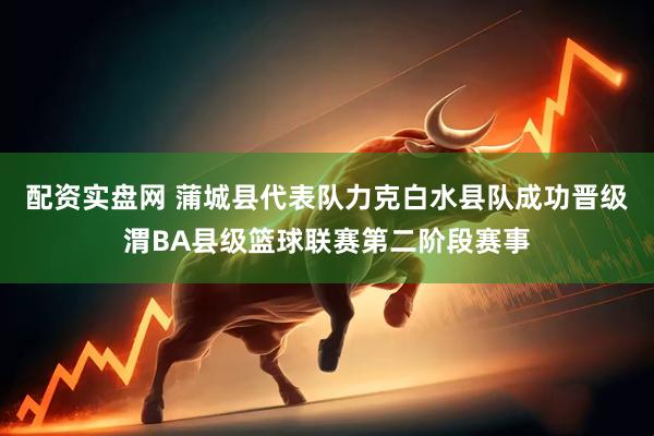 配资实盘网 蒲城县代表队力克白水县队成功晋级渭BA县级篮球联赛第二阶段赛事