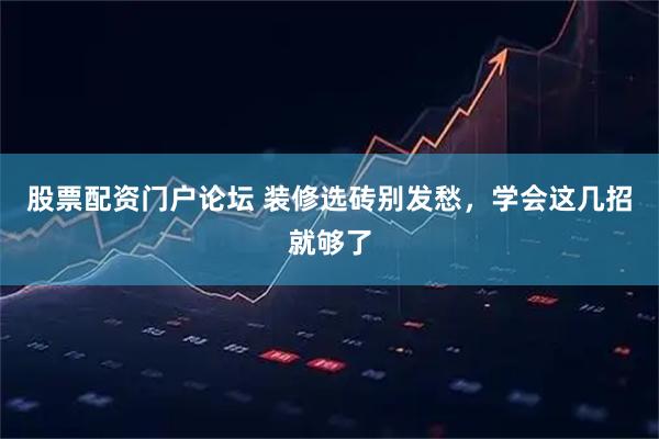 股票配资门户论坛 装修选砖别发愁，学会这几招就够了