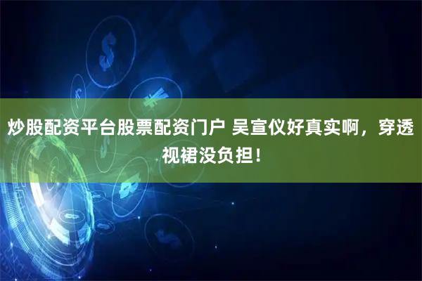 炒股配资平台股票配资门户 吴宣仪好真实啊，穿透视裙没负担！