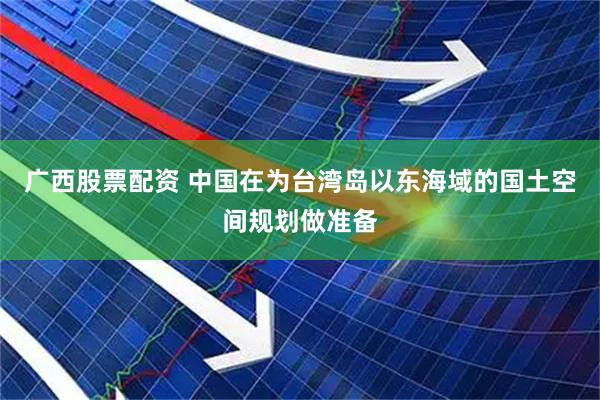 广西股票配资 中国在为台湾岛以东海域的国土空间规划做准备