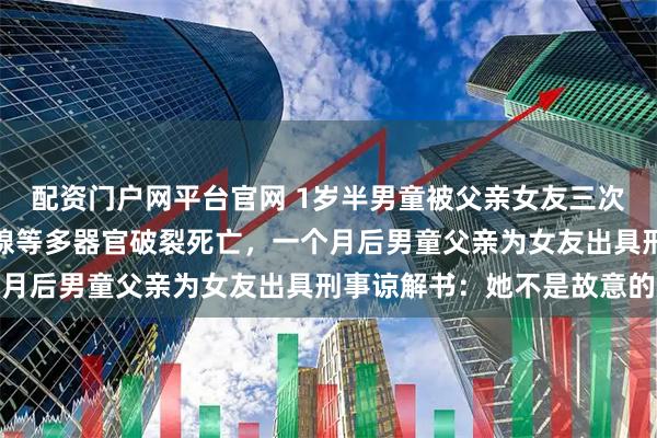 配资门户网平台官网 1岁半男童被父亲女友三次脚踢腹部，致肝脏、胰腺等多器官破裂死亡，一个月后男童父亲为女友出具刑事谅解书：她不是故意的