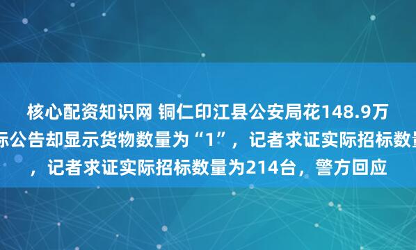 核心配资知识网 铜仁印江县公安局花148.9万采购移动警务通，中标公告却显示货物数量为“1”，记者求证实际招标数量为214台，警方回应