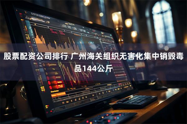 股票配资公司排行 广州海关组织无害化集中销毁毒品144公斤